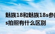 魅族18和魅族18s参数对比 魅族18和魅族18s拍照有什么区别 