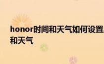 honor时间和天气如何设置桌面 荣耀70怎么设置桌面时间和天气 