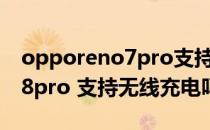 opporeno7pro支持无线充电吗 opporeno8pro 支持无线充电吗 