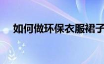 如何做环保衣服裙子（如何做环保衣服）