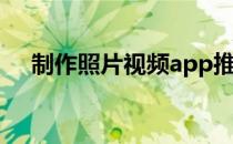 制作照片视频app推荐（制作照片视频）