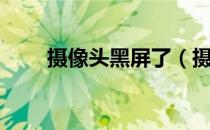 摄像头黑屏了（摄像头黑屏怎么办）