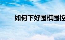 如何下好围棋围控（如何下好围棋）