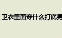 卫衣里面穿什么打底男士（卫衣里面穿什么）
