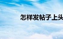 怎样发帖子上头条（怎样发帖）
