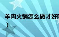 羊肉火锅怎么做才好吃窍门（羊肉火锅怎么做）