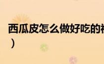 西瓜皮怎么做好吃的视频（西瓜皮怎么做好吃）
