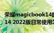 荣耀magicbook14的配置 荣耀MagicBook14 2022版日常使用怎么样 