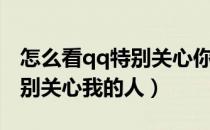 怎么看qq特别关心你的有几个（怎么看qq特别关心我的人）