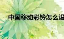 中国移动彩铃怎么设置（中国移动彩铃）