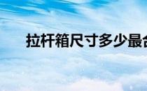 拉杆箱尺寸多少最合适（拉杆箱尺寸）