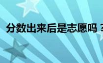分数出来后是志愿吗？高考志愿填报小技巧
