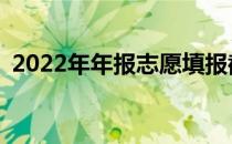 2022年年报志愿填报截止时间是什么时候？