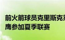 前火箭球员克里斯克莱蒙斯已经承诺将代表老鹰参加夏季联赛