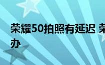 荣耀50拍照有延迟 荣耀50pro拍照延迟怎么办 