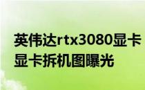 英伟达rtx3080显卡 英伟达RTX3060M桌面显卡拆机图曝光 