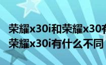 荣耀x30i和荣耀x30有什么区别 荣耀x30对比荣耀x30i有什么不同 
