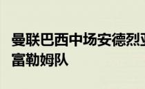 曼联巴西中场安德烈亚斯佩雷拉已经同意加盟富勒姆队