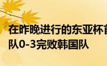 在昨晚进行的东亚杯首轮比赛中中国男足选拔队0-3完败韩国队