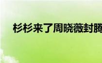 杉杉来了周晓薇封腾（杉杉来了周晓薇）
