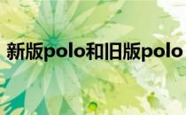 新版polo和旧版polo（Polo有进口版本吗）