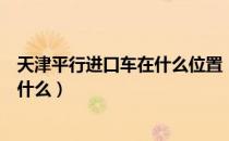 天津平行进口车在什么位置（天津平行进口车市场在哪里是什么）