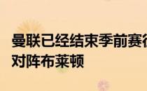曼联已经结束季前赛征程他们本周末英超首战对阵布莱顿