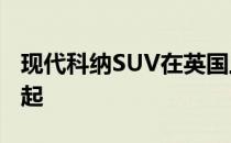 现代科纳SUV在英国上市 价格从16,195英镑起