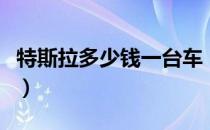特斯拉多少钱一台车（特斯拉现在多少钱一辆）