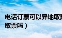 电话订票可以异地取票吗（电话订票可以异地取票吗）