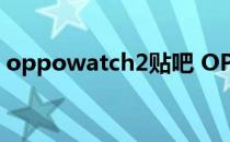 oppowatch2贴吧 OPPOWatch3配置曝光 