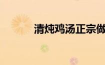 清炖鸡汤正宗做法（清炖鸡汤）