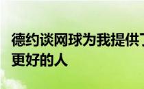 德约谈网球为我提供了一个平台让我成为一个更好的人