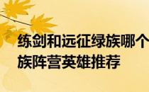 练剑和远征绿族哪个优先——练剑和远征绿族阵营英雄推荐