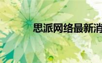 思派网络最新消息（思派网络）
