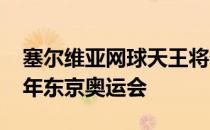 塞尔维亚网球天王将代表塞尔维亚参加2020年东京奥运会