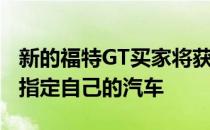 新的福特GT买家将获得独特的GT订单套件来指定自己的汽车