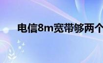 电信8m宽带够两个人用吗（电信8m）