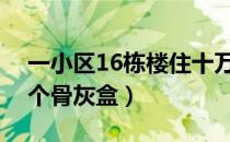 一小区16栋楼住十万个骨灰盒（小区住十万个骨灰盒）