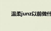 温柔junz以前做什么的（温柔junz）