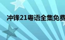 冲锋21粤语全集免费（冲锋21粤语全集）