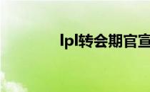 lpl转会期官宣（lpl转会期）