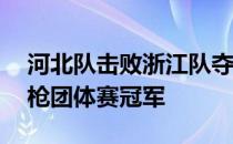 河北队击败浙江队夺得全运会男子10米气步枪团体赛冠军