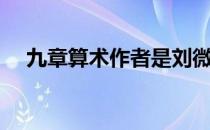 九章算术作者是刘微吗（九章算术作者）