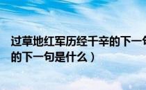 过草地红军历经千辛的下一句是什么（过草地红军历尽千苦的下一句是什么）