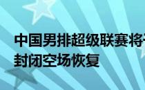 中国男排超级联赛将于7月底以赛会制形式全封闭空场恢复