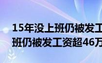 15年没上班仍被发工资超46万7（15年没上班仍被发工资超46万）