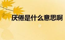 厌倦是什么意思啊（厌倦是什么意思）