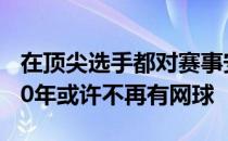 在顶尖选手都对赛事安排表达疑惑的当下2020年或许不再有网球