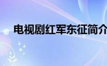 电视剧红军东征简介（电视剧红军东征）